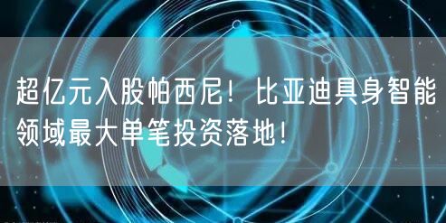 超亿元入股帕西尼！比亚迪具身智能领域最大单笔投资落地！