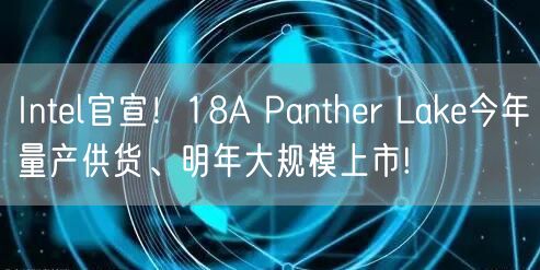 Intel官宣！18A Panther Lake今年量产供货、明年大规模上市!