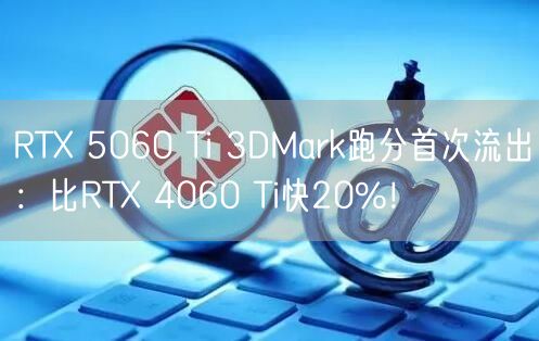 RTX 5060 Ti 3DMark跑分首次流出：比RTX 4060 Ti快20%！