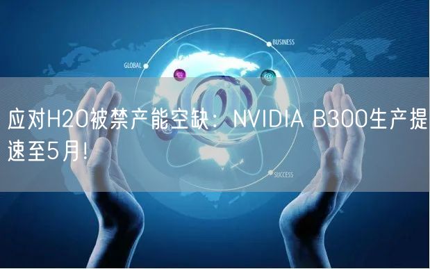 应对H20被禁产能空缺：NVIDIA B300生产提速至5月！