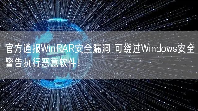 官方通报WinRAR安全漏洞 可绕过Windows安全警告执行恶意软件！