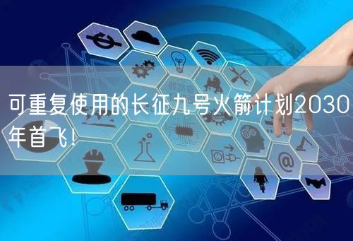 可重复使用的长征九号火箭计划2030年首飞！