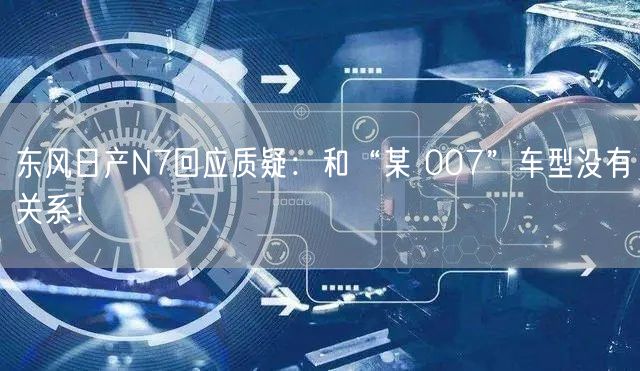 东风日产N7回应质疑：和“某 007”车型没有关系！