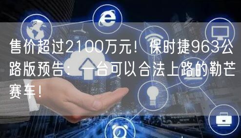 售价超过2100万元！保时捷963公路版预告：一台可以合法上路的勒芒赛车！