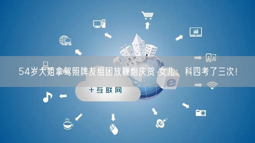 54岁大姐拿驾照牌友组团放鞭炮庆贺 女儿：科四考了三次！