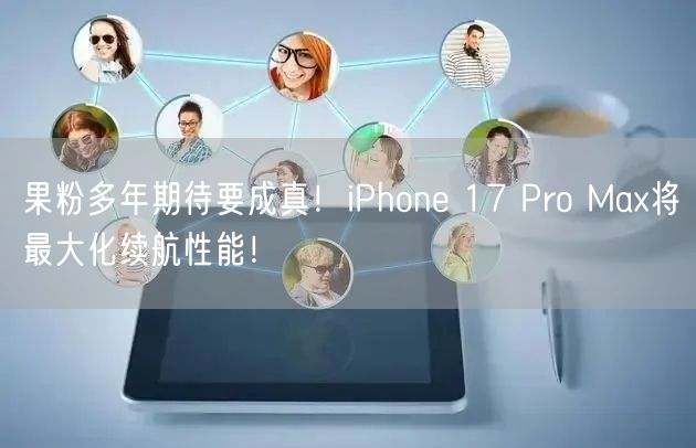 果粉多年期待要成真！iPhone 17 Pro Max将最大化续航性能！