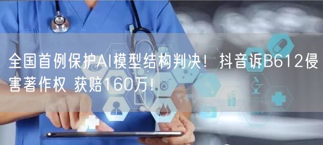 全国首例保护AI模型结构判决！抖音诉B612侵害著作权 获赔160万！