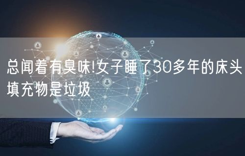 总闻着有臭味!女子睡了30多年的床头填充物是垃圾