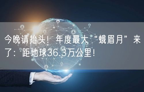 今晚请抬头！年度最大“蛾眉月”来了：距地球36.3万公里！