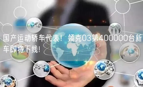 国产运动轿车代表！领克03第400000台新车即将下线!