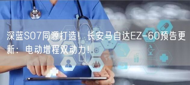深蓝S07同源打造！长安马自达EZ-60预告更新：电动增程双动力！