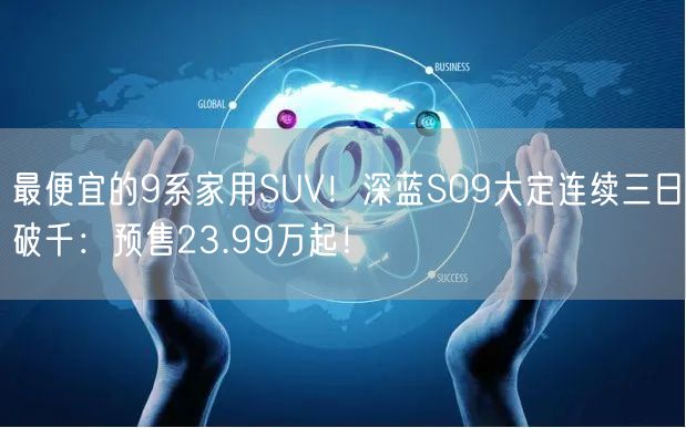 最便宜的9系家用SUV！深蓝S09大定连续三日破千：预售23.99万起！