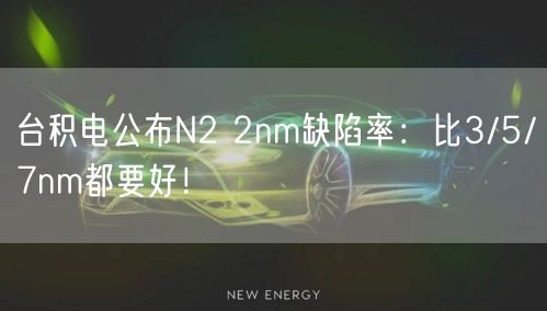 台积电公布N2 2nm缺陷率：比3/5/7nm都要好！