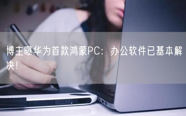 博主曝华为首款鸿蒙PC：办公软件已基本解决！