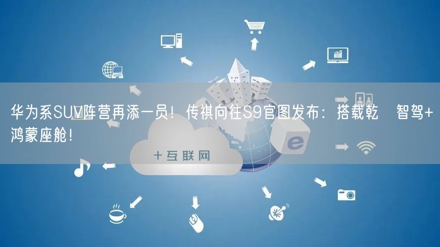 华为系SUV阵营再添一员！传祺向往S9官图发布：搭载乾崑智驾+鸿蒙座舱！