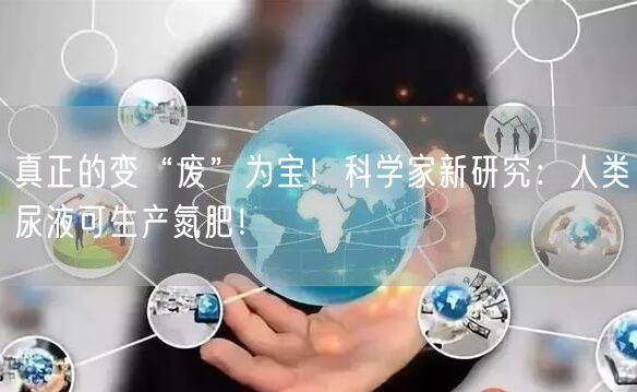 真正的变“废”为宝！科学家新研究：人类尿液可生产氮肥！
