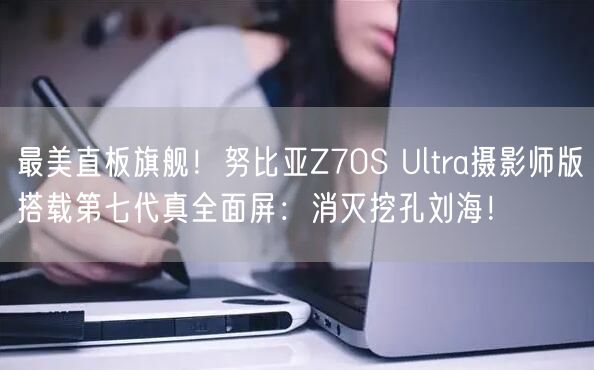 最美直板旗舰！努比亚Z70S Ultra摄影师版搭载第七代真全面屏：消灭挖孔刘海！