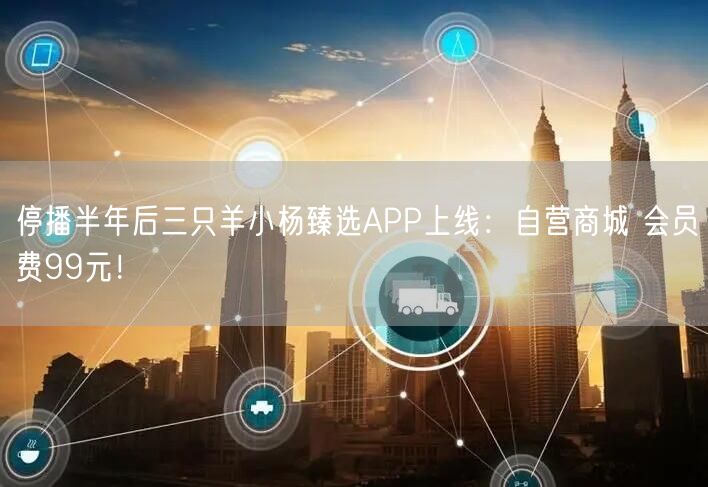 停播半年后三只羊小杨臻选APP上线：自营商城 会员费99元！