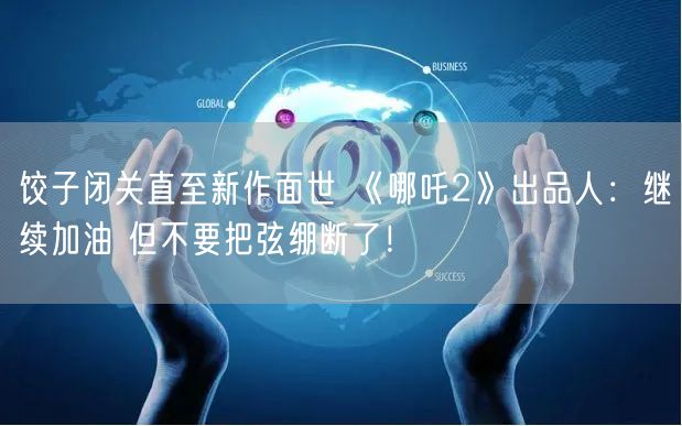 饺子闭关直至新作面世 《哪吒2》出品人：继续加油 但不要把弦绷断了！