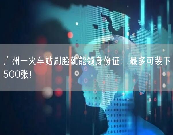 广州一火车站刷脸就能领身份证：最多可装下500张！