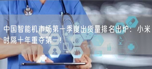 中国智能机市场第一季度出货量排名出炉：小米时隔十年重夺第一！