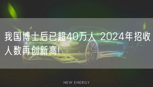 我国博士后已超40万人 2024年招收人数再创新高!