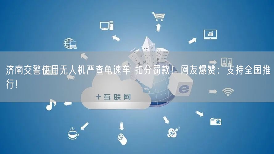济南交警使用无人机严查龟速车 扣分罚款！网友爆赞：支持全国推行！