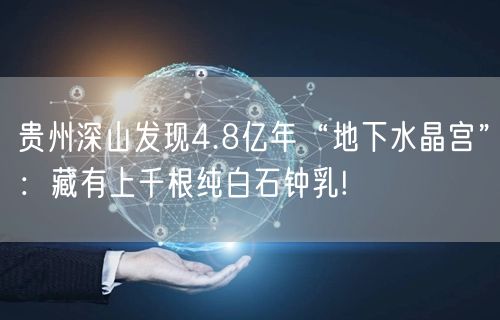 贵州深山发现4.8亿年“地下水晶宫”：藏有上千根纯白石钟乳!
