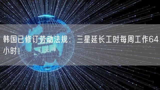 韩国已修订劳动法规：三星延长工时每周工作64小时！