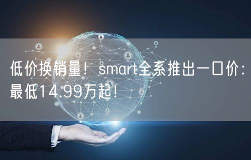 低价换销量！smart全系推出一口价：最低14.99万起！