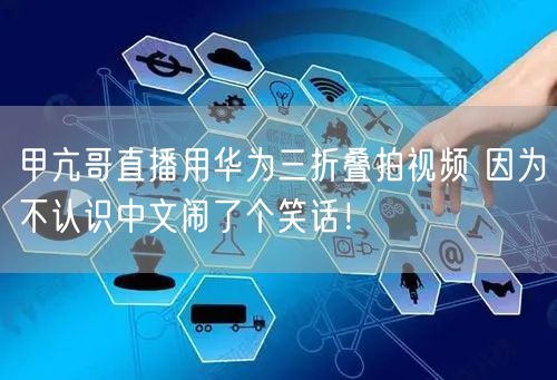 甲亢哥直播用华为三折叠拍视频 因为不认识中文闹了个笑话！
