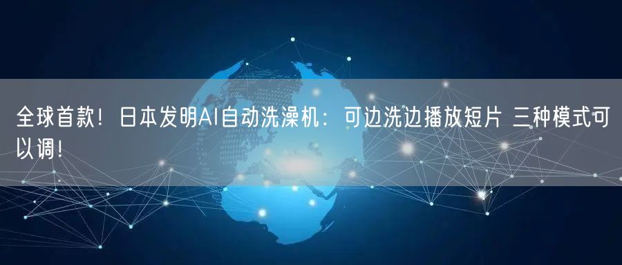全球首款！日本发明AI自动洗澡机：可边洗边播放短片 三种模式可以调！