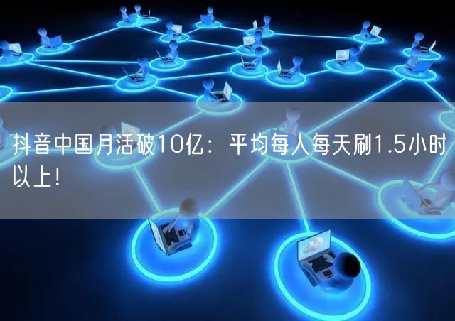抖音中国月活破10亿：平均每人每天刷1.5小时以上！