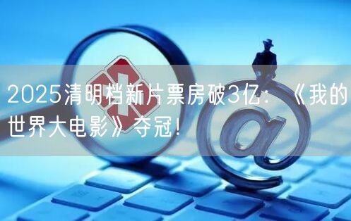 2025清明档新片票房破3亿：《我的世界大电影》夺冠！