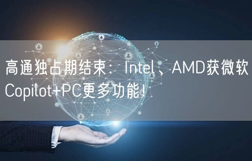 高通独占期结束：Intel、AMD获微软Copilot+PC更多功能！