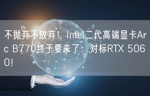 不抛弃不放弃！Intel二代高端显卡Arc B770终于要来了：对标RTX 5060！