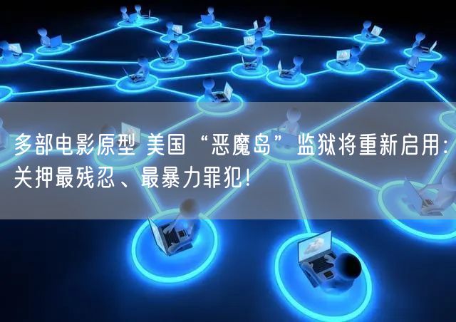 多部电影原型 美国“恶魔岛”监狱将重新启用：关押最残忍、最暴力罪犯！